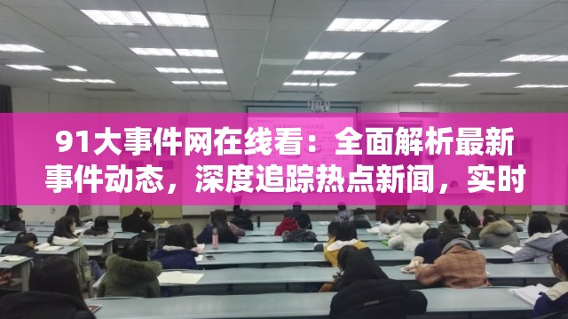 91大事件网在线看：全面解析最新事件动态，深度追踪热点新闻，实时更新全网焦点内容