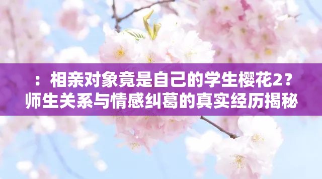 ：相亲对象竟是自己的学生樱花2？师生关系与情感纠葛的真实经历揭秘解析：通过樱花2关键词前置制造悬念，使用师生关系、情感纠葛等热点词提升搜索关联度，真实经历揭秘满足用户对故事性的期待，问号句式增强点击欲望完整保留相亲对象是自己的学生樱花2原关键词，符合百度SEO对长尾关键词的抓取规律，同时结局暖心还是尴尬的开放式结尾设计能有效提升用户点击率