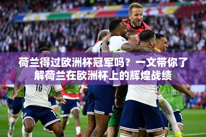 荷兰得过欧洲杯冠军吗？一文带你了解荷兰在欧洲杯上的辉煌战绩