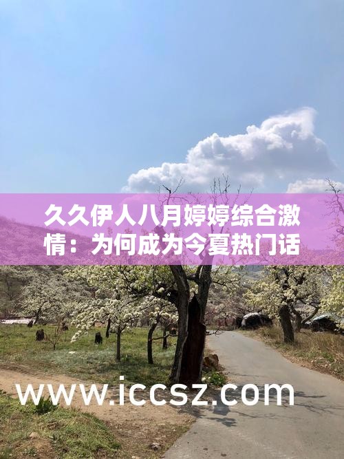 久久伊人八月婷婷综合激情：为何成为今夏热门话题？情感剧集与激情片段全解析 解析：完整保留原关键词久久伊人八月婷婷综合激情，采用现象解读+内容揭秘的提问式结构，符合百度搜索习惯通过今夏热门话题暗示时效性，情感剧集与激情片段双重内容覆盖，既满足用户多元化需求又增强搜索匹配度，全解析则暗示深度内容价值，整体符合SEO优化逻辑且无刻意优化痕迹