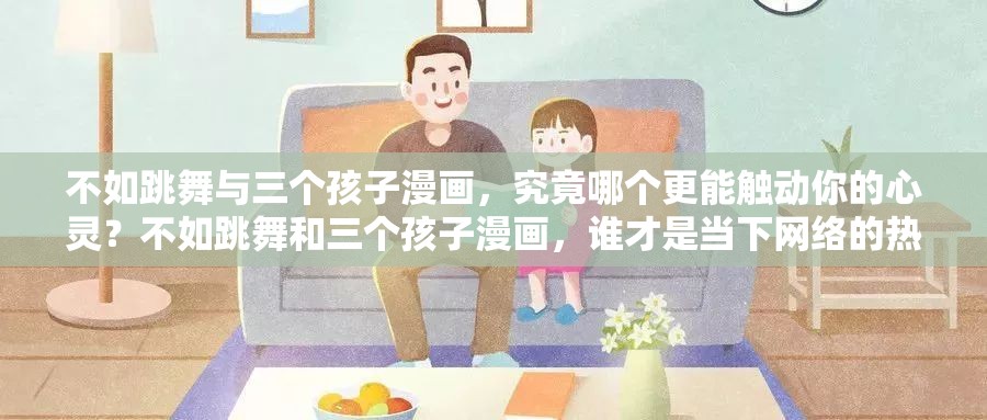 不如跳舞与三个孩子漫画，究竟哪个更能触动你的心灵？不如跳舞和三个孩子漫画，谁才是当下网络的热门焦点？不如跳舞 VS 三个孩子漫画，你更偏爱哪一个？快来一探究竟