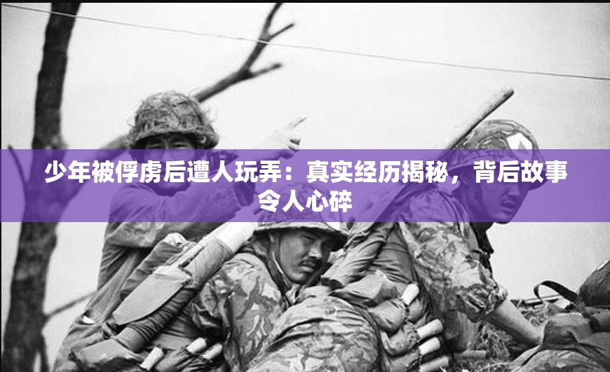 少年被俘虏后遭人玩弄：真实经历揭秘，背后故事令人心碎