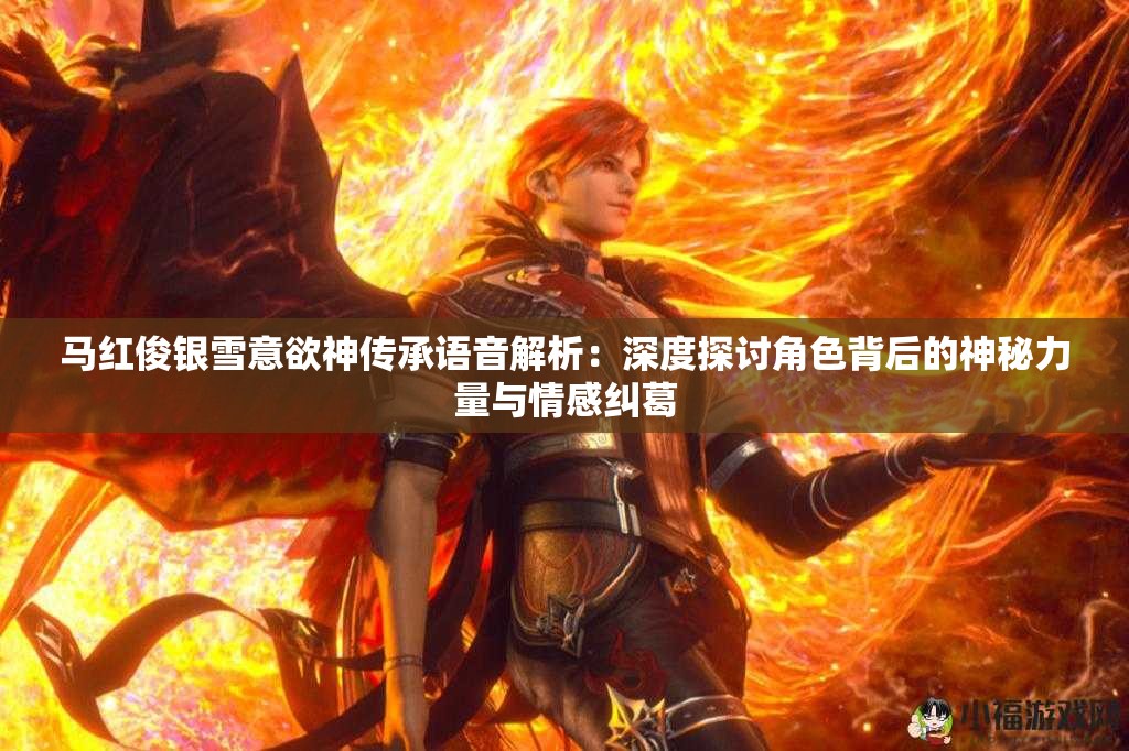 马红俊银雪意欲神传承语音解析：深度探讨角色背后的神秘力量与情感纠葛