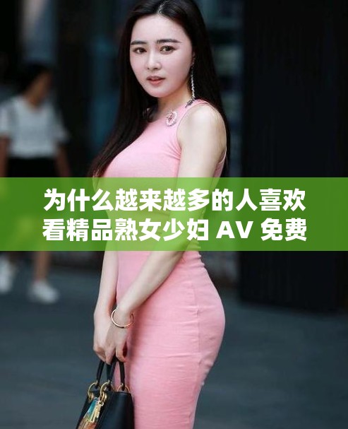 为什么越来越多的人喜欢看精品熟女少妇 AV 免费久久重囗？