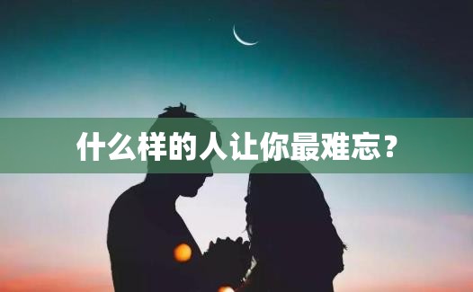什么样的人让你最难忘？