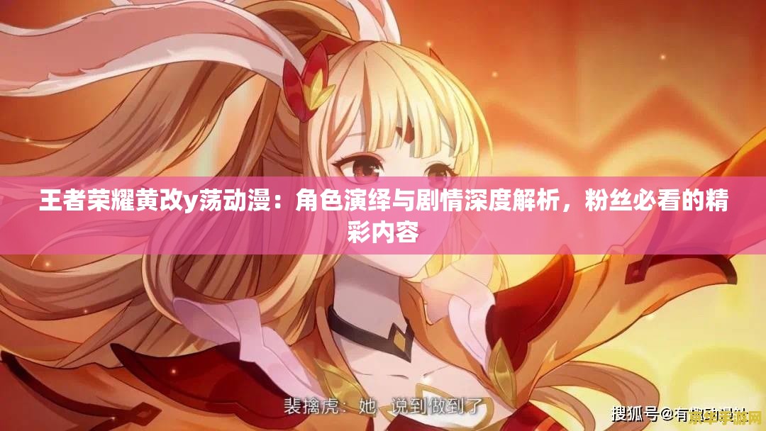 王者荣耀黄改y荡动漫：角色演绎与剧情深度解析，粉丝必看的精彩内容