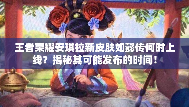 王者荣耀安琪拉新皮肤如懿传何时上线？揭秘其可能发布的时间！