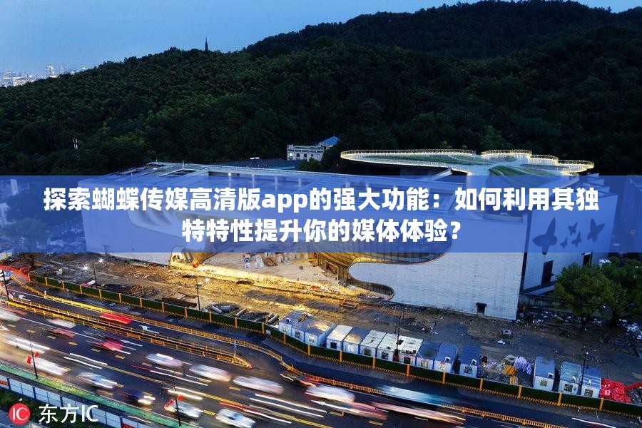 探索蝴蝶传媒高清版app的强大功能：如何利用其独特特性提升你的媒体体验？