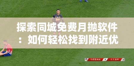 探索同城免费月抛软件：如何轻松找到附近优质资源并享受便捷服务