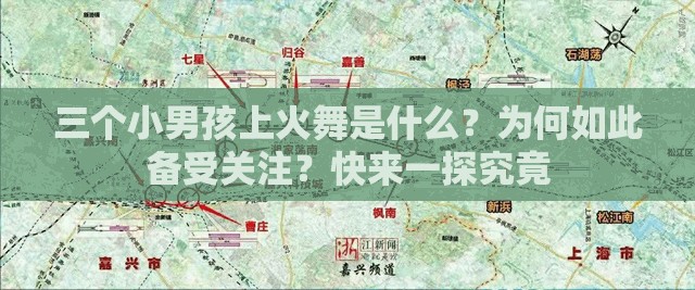 三个小男孩上火舞是什么？为何如此备受关注？快来一探究竟