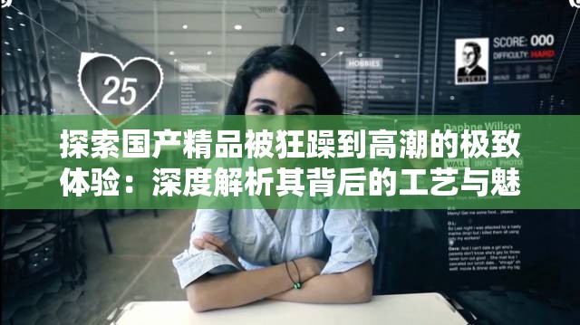 探索国产精品被狂躁到高潮的极致体验：深度解析其背后的工艺与魅力  这个不仅完整保留了关键词国产精品被狂躁到高潮，还通过探索、极致体验、深度解析等词汇吸引用户点击，同时增加了工艺与魅力等扩展词，提升搜索相关性，符合百度SEO优化原则