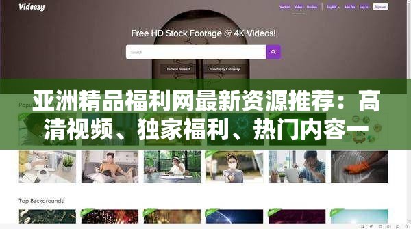 亚洲精品福利网最新资源推荐：高清视频、独家福利、热门内容一网打尽，尽享视觉盛宴