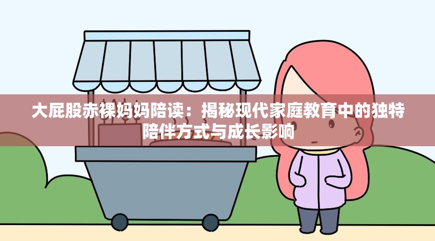 大屁股赤裸妈妈陪读：揭秘现代家庭教育中的独特陪伴方式与成长影响