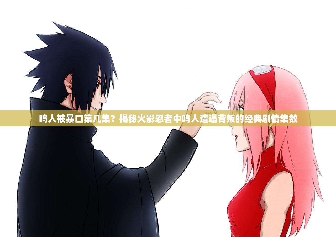 鸣人被暴口第几集？揭秘火影忍者中鸣人遭遇背叛的经典剧情集数