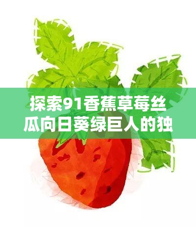 探索91香蕉草莓丝瓜向日葵绿巨人的独特魅力：这些水果和植物如何影响我们的日常生活？