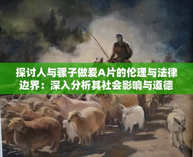 探讨人与骡子做爰A片的伦理与法律边界：深入分析其社会影响与道德争议