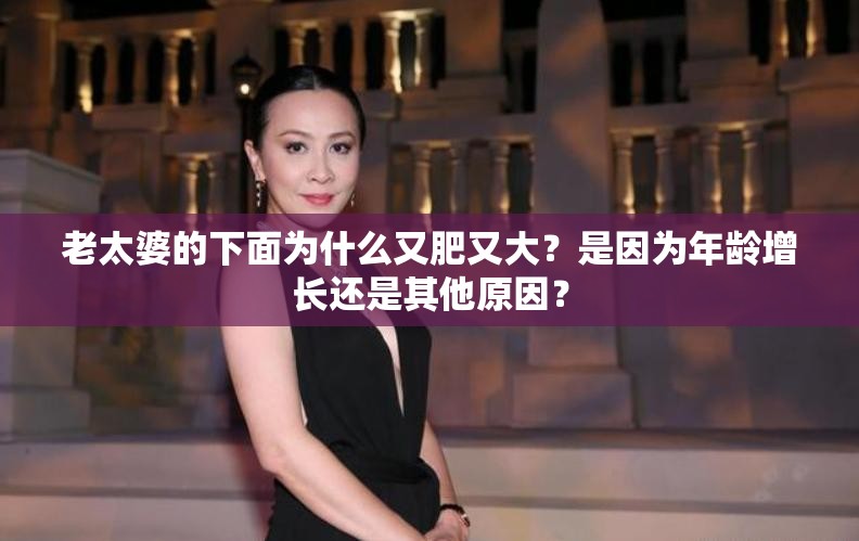 老太婆的下面为什么又肥又大？是因为年龄增长还是其他原因？