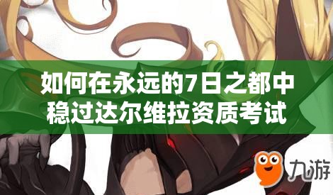 如何在永远的7日之都中稳过达尔维拉资质考试，技巧大揭秘？