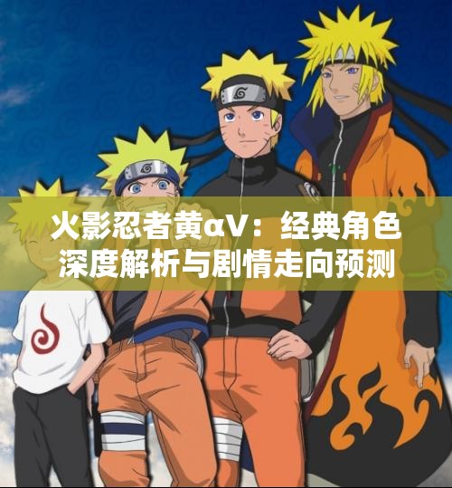 火影忍者黄αV：经典角色深度解析与剧情走向预测，粉丝必看