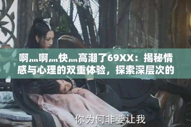 啊灬啊灬快灬高潮了69XX：揭秘情感与心理的双重体验，探索深层次的情感共鸣