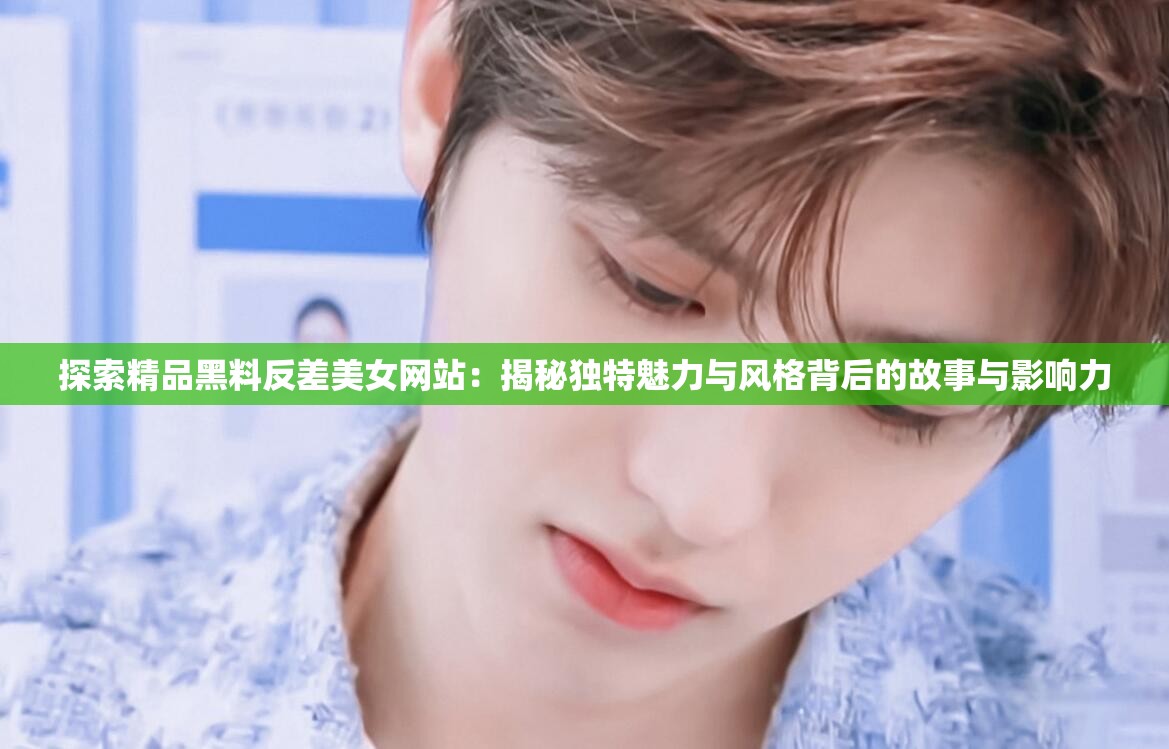 探索精品黑料反差美女网站：揭秘独特魅力与风格背后的故事与影响力