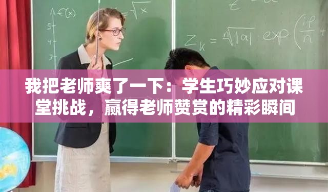 我把老师爽了一下：学生巧妙应对课堂挑战，赢得老师赞赏的精彩瞬间