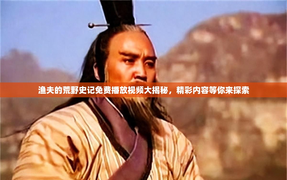 渔夫的荒野史记免费播放视频大揭秘，精彩内容等你来探索