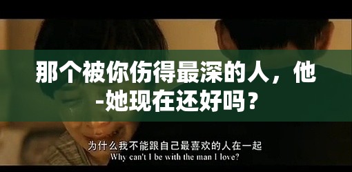 那个被你伤得最深的人，他-她现在还好吗？