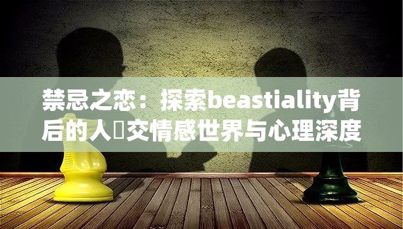 禁忌之恋：探索beastiality背后的人獸交情感世界与心理深度解析