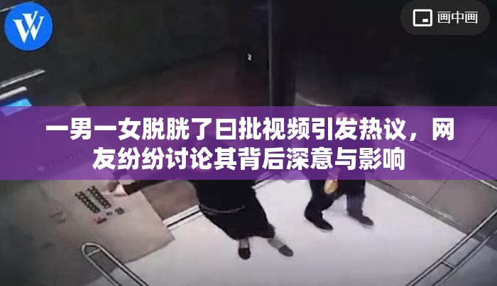 一男一女脱胱了曰批视频引发热议，网友纷纷讨论其背后深意与影响