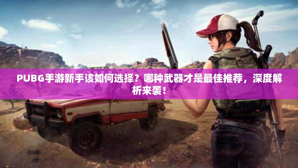 PUBG手游新手该如何选择？哪种武器才是最佳推荐，深度解析来袭！