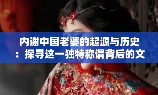 内谢中国老婆的起源与历史：探寻这一独特称谓背后的文化渊源与社会演变