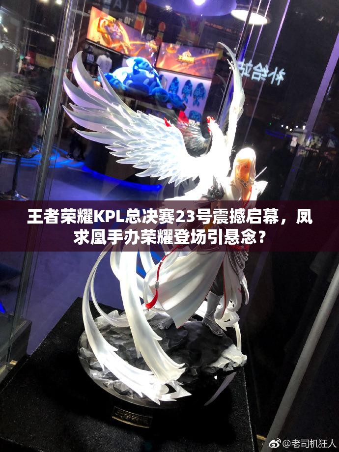 王者荣耀KPL总决赛23号震撼启幕，凤求凰手办荣耀登场引悬念？