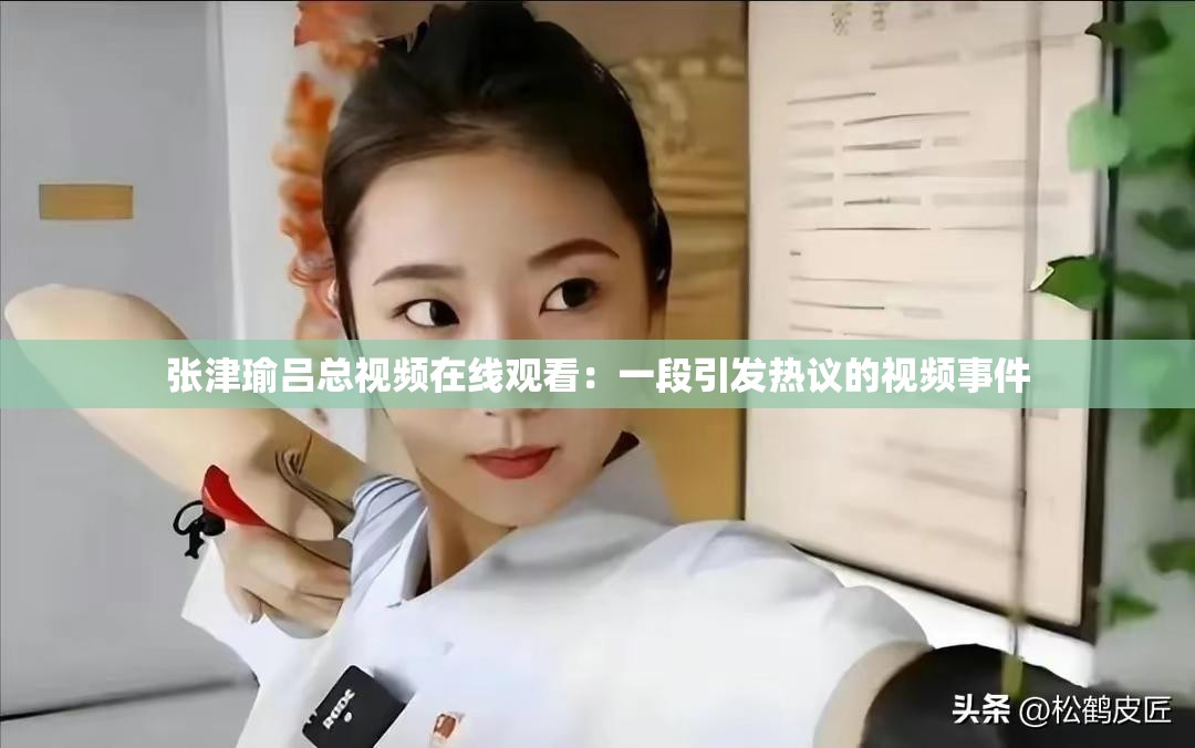 张津瑜吕总视频在线观看：一段引发热议的视频事件