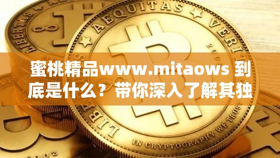 蜜桃精品www.mitaows 到底是什么？带你深入了解其独特魅力与内容