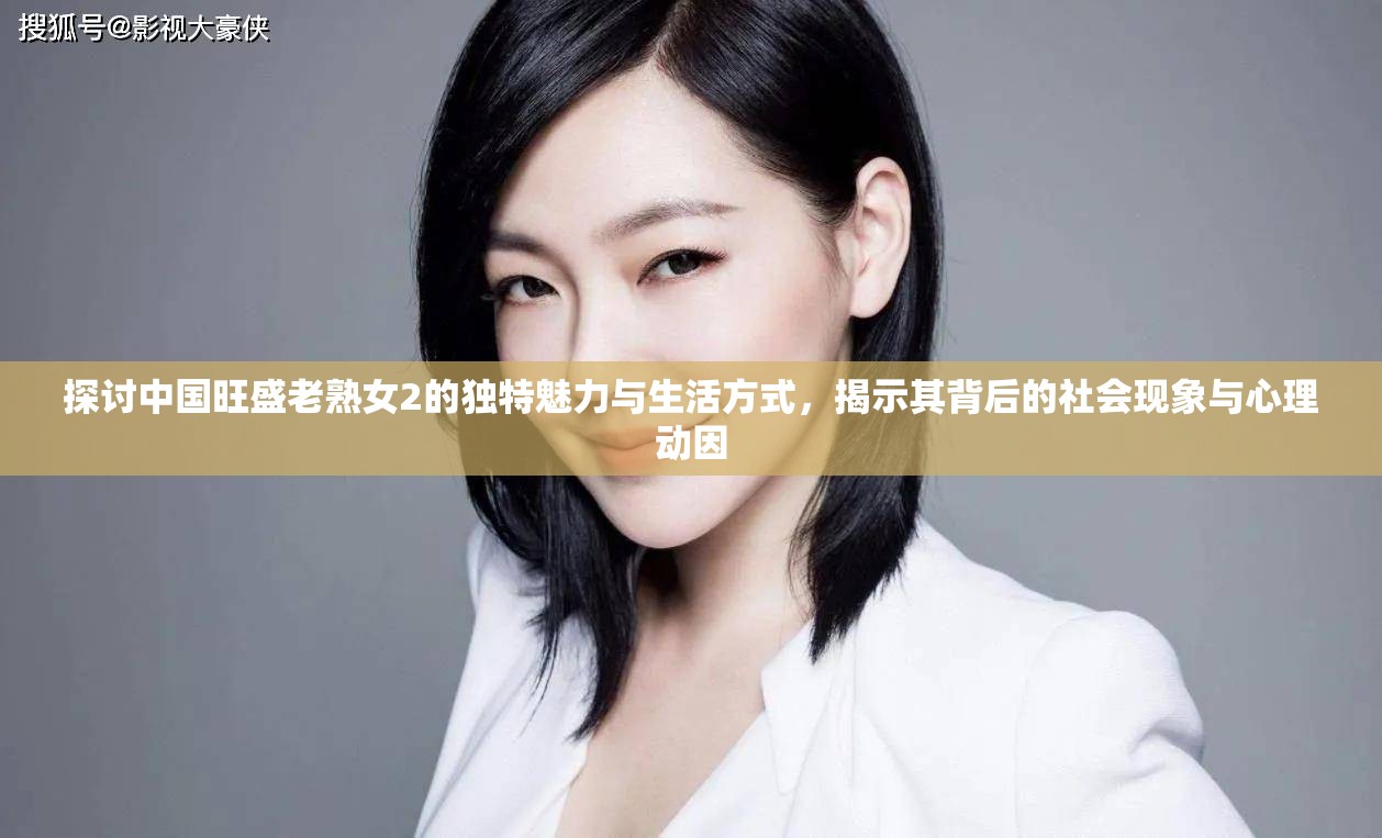 探讨中国旺盛老熟女2的独特魅力与生活方式，揭示其背后的社会现象与心理动因