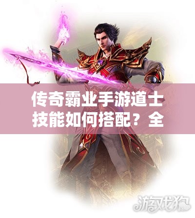 传奇霸业手游道士技能如何搭配？全面解析搭配策略！