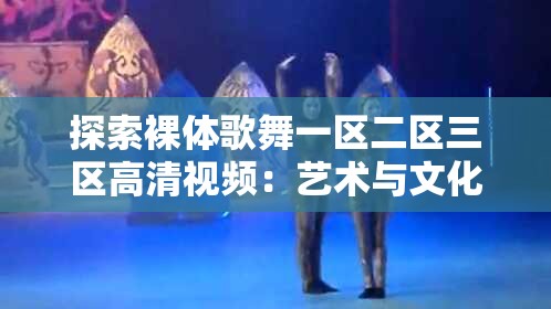 探索裸体歌舞一区二区三区高清视频：艺术与文化的深度解析