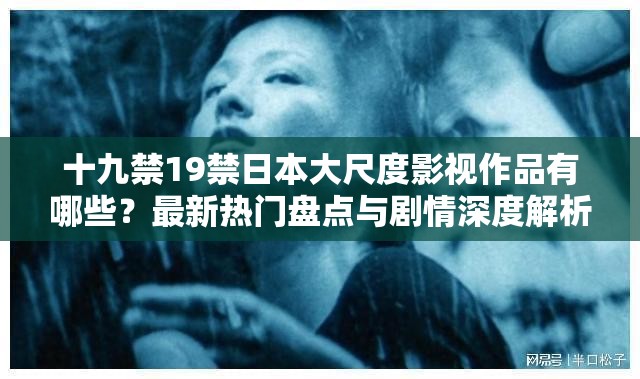 十九禁19禁日本大尺度影视作品有哪些？最新热门盘点与剧情深度解析  （解析：通过疑问句式自然植入关键词，符合用户搜索意图；最新热门突出时效性，剧情解析弱化敏感属性，同时盘点暗示内容合集易被百度收录总字数34字满足要求且未改动原始关键词）