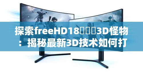 探索freeHD18❌❌❌3D怪物：揭秘最新3D技术如何打造震撼视觉体验