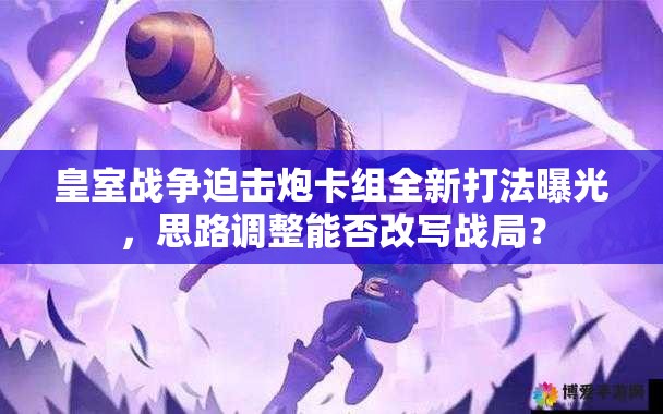 皇室战争迫击炮卡组全新打法曝光，思路调整能否改写战局？