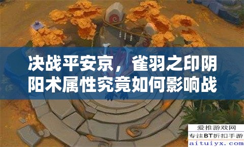 决战平安京，雀羽之印阴阳术属性究竟如何影响战局？
