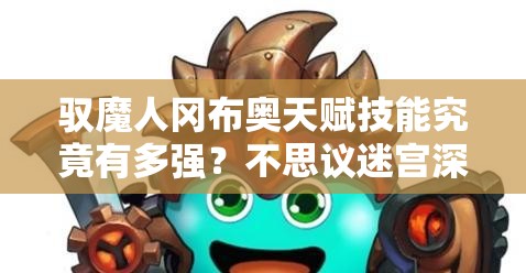 驭魔人冈布奥天赋技能究竟有多强？不思议迷宫深度揭秘！