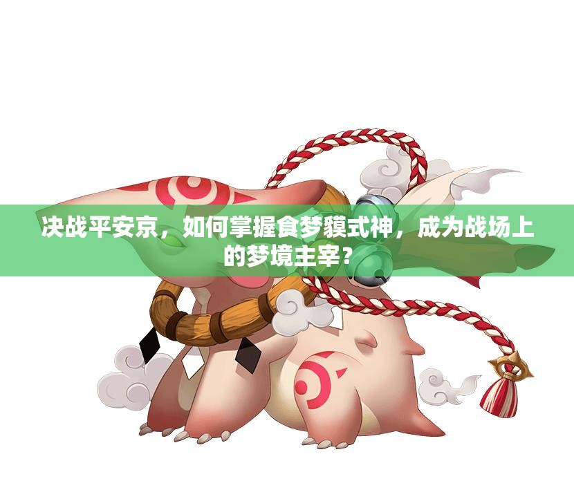 决战平安京，如何掌握食梦貘式神，成为战场上的梦境主宰？