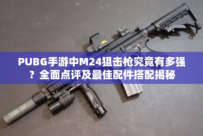 PUBG手游中M24狙击枪究竟有多强？全面点评及最佳配件搭配揭秘