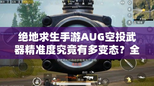 绝地求生手游AUG空投武器精准度究竟有多变态？全面评测揭秘！