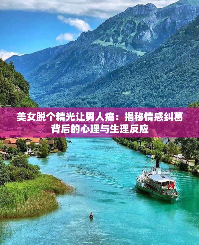 美女脱个精光让男人痛：揭秘情感纠葛背后的心理与生理反应