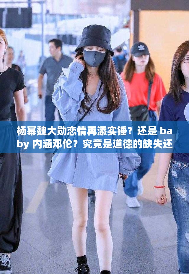 杨幂魏大勋恋情再添实锤？还是 baby 内涵邓伦？究竟是道德的缺失还是人性的沦丧？