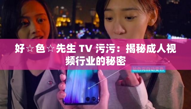 好☆色☆先生 TV 污污：揭秘成人视频行业的秘密