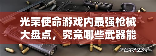 光荣使命游戏内最强枪械大盘点，究竟哪些武器能让你称霸战场？